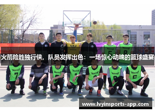 火箭险胜独行侠，队员发挥出色：一场惊心动魄的篮球盛宴
