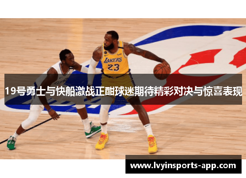 19号勇士与快船激战正酣球迷期待精彩对决与惊喜表现