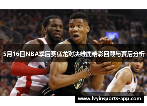 5月16日NBA季后赛猛龙对决雄鹿精彩回顾与赛后分析