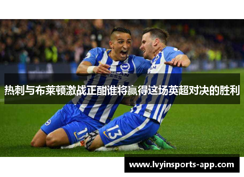热刺与布莱顿激战正酣谁将赢得这场英超对决的胜利